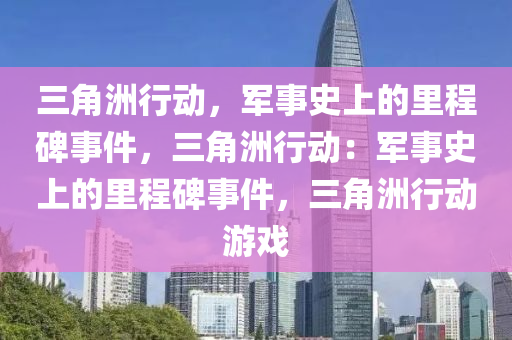 三角洲行动，军事史上的里程碑事件，三角洲行动：军事史上的里程碑事件，三角洲行动游戏