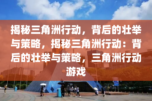 揭秘三角洲行动，背后的壮举与策略，揭秘三角洲行动：背后的壮举与策略，三角洲行动游戏
