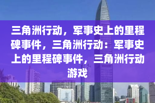 三角洲行动,军事史上的里程碑事件,三角洲行动:军事史上的里程碑事件,三角洲行动游戏
