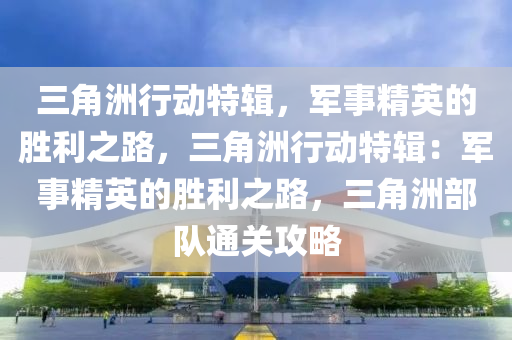 三角洲行动特辑,军事精英的胜利之路,三角洲行动特辑:军事精英的胜利之路,三角洲部队通关攻略