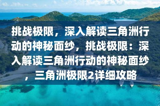 挑战极限，深入解读三角洲行动的神秘面纱，挑战极限：深入解读三角洲行动的神秘面纱，三角洲极限2详细攻略