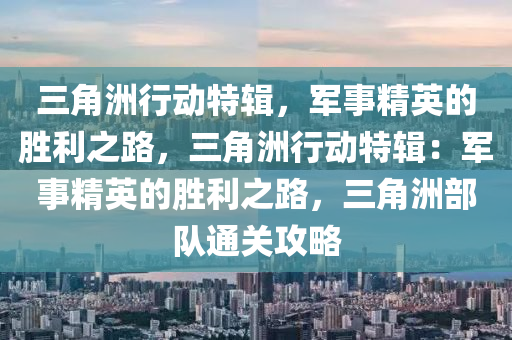 三角洲行动特辑，军事精英的胜利之路，三角洲行动特辑：军事精英的胜利之路，三角洲部队通关攻略