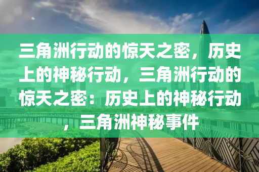 三角洲行动的惊天之密，历史上的神秘行动，三角洲行动的惊天之密：历史上的神秘行动，三角洲神秘事件