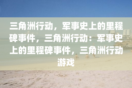 三角洲行动,军事史上的里程碑事件,三角洲行动:军事史上的里程碑事件,三角洲行动游戏