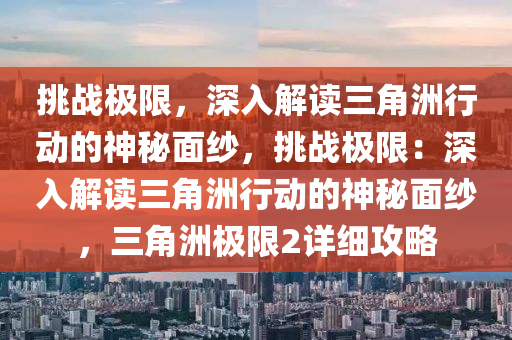 挑战极限,深入解读三角洲行动的神秘面纱,挑战极限:深入解读三角洲行动的神秘面纱,三角洲极限2详细攻略