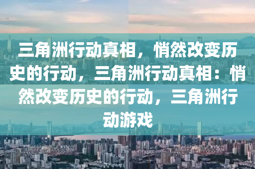 三角洲行动真相,悄然改变历史的行动,三角洲行动真相:悄然改变历史的行动,三角洲行动游戏