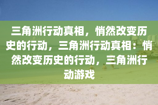三角洲行动真相,悄然改变历史的行动,三角洲行动真相:悄然改变历史的行动,三角洲行动游戏