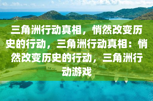 三角洲行动真相，悄然改变历史的行动，三角洲行动真相：悄然改变历史的行动，三角洲行动游戏
