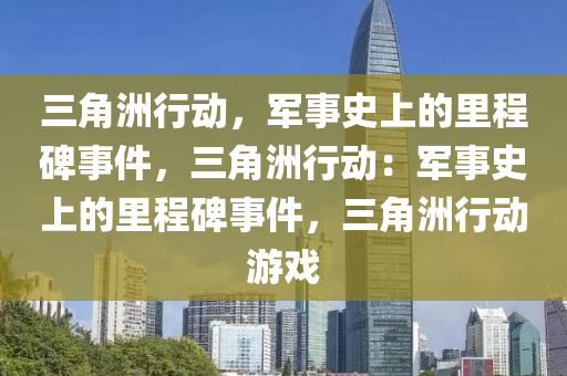 三角洲行动，军事史上的里程碑事件，三角洲行动：军事史上的里程碑事件，三角洲行动游戏
