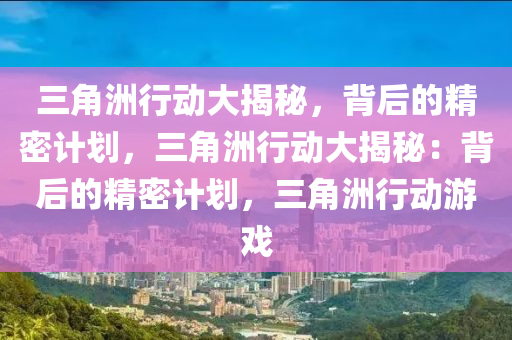 三角洲行动大揭秘,背后的精密计划,三角洲行动大揭秘:背后的精密计划,三角洲行动游戏