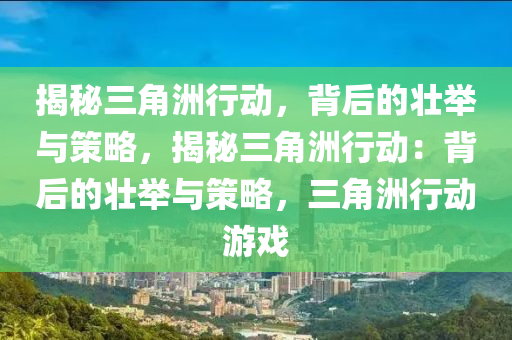 揭秘三角洲行动,背后的壮举与策略,揭秘三角洲行动:背后的壮举与策略,三角洲行动游戏
