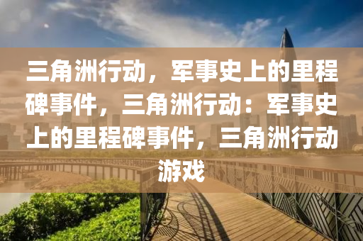 三角洲行动,军事史上的里程碑事件,三角洲行动:军事史上的里程碑事件,三角洲行动游戏