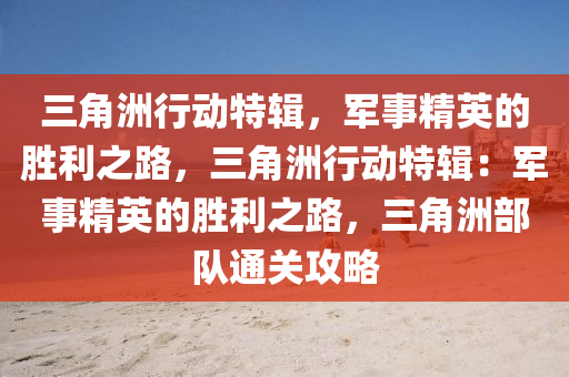 三角洲行动特辑,军事精英的胜利之路,三角洲行动特辑:军事精英的胜利之路,三角洲部队通关攻略