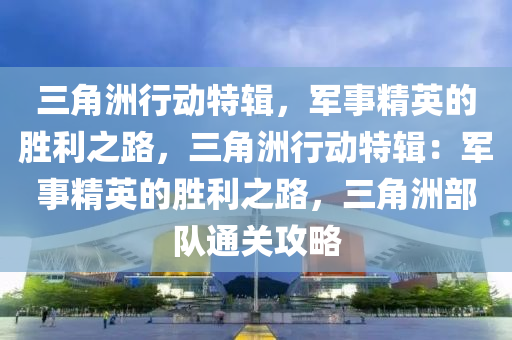 三角洲行动特辑,军事精英的胜利之路,三角洲行动特辑:军事精英的胜利之路,三角洲部队通关攻略