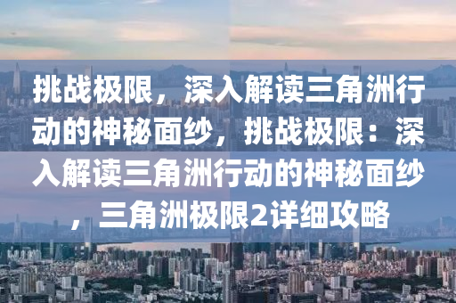 挑战极限,深入解读三角洲行动的神秘面纱,挑战极限:深入解读三角洲行动的神秘面纱,三角洲极限2详细攻略