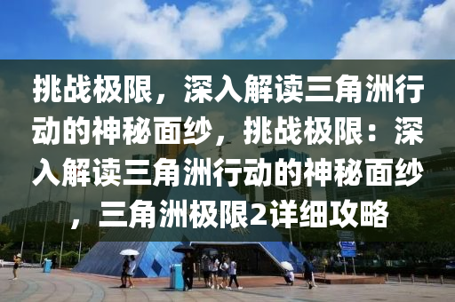 挑战极限,深入解读三角洲行动的神秘面纱,挑战极限:深入解读三角洲行动的神秘面纱,三角洲极限2详细攻略