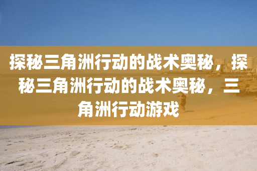 探秘三角洲行动的战术奥秘,探秘三角洲行动的战术奥秘,三角洲行动游戏