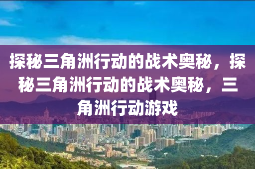 探秘三角洲行动的战术奥秘,探秘三角洲行动的战术奥秘,三角洲行动游戏