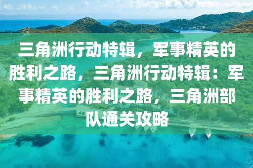 三角洲行动特辑，军事精英的胜利之路，三角洲行动特辑：军事精英的胜利之路，三角洲部队通关攻略