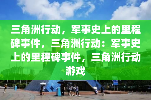 三角洲行动,军事史上的里程碑事件,三角洲行动:军事史上的里程碑事件,三角洲行动游戏