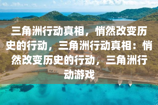三角洲行动真相,悄然改变历史的行动,三角洲行动真相:悄然改变历史的行动,三角洲行动游戏