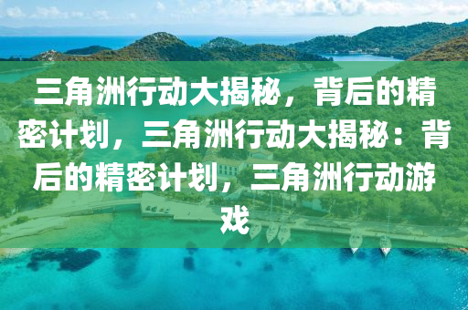 三角洲行动大揭秘,背后的精密计划,三角洲行动大揭秘:背后的精密计划,三角洲行动游戏