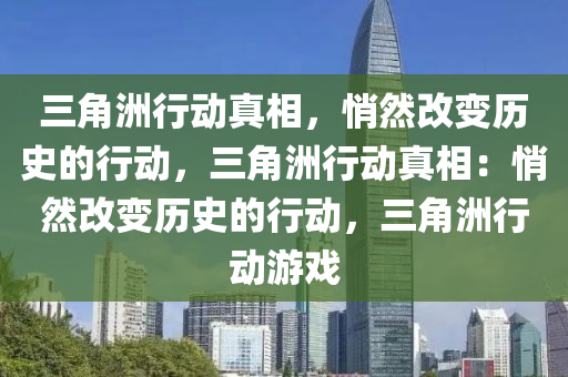 三角洲行动真相,悄然改变历史的行动,三角洲行动真相:悄然改变历史的行动,三角洲行动游戏