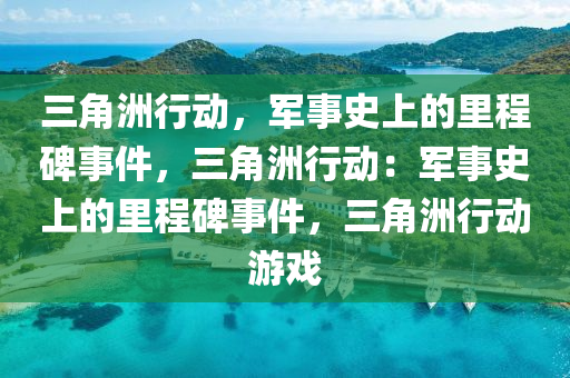 三角洲行动,军事史上的里程碑事件,三角洲行动:军事史上的里程碑事件,三角洲行动游戏