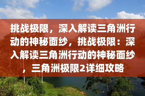 挑战极限,深入解读三角洲行动的神秘面纱,挑战极限:深入解读三角洲行动的神秘面纱,三角洲极限2详细攻略