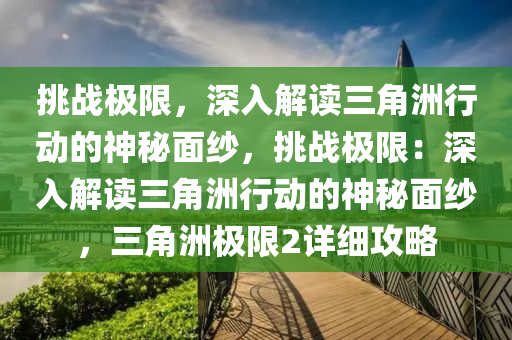 挑战极限，深入解读三角洲行动的神秘面纱，挑战极限：深入解读三角洲行动的神秘面纱，三角洲极限2详细攻略