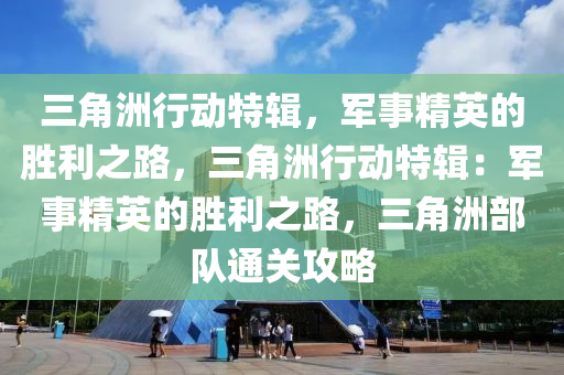 三角洲行动特辑，军事精英的胜利之路，三角洲行动特辑：军事精英的胜利之路，三角洲部队通关攻略