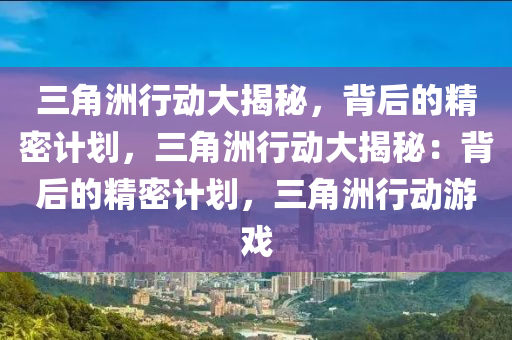 三角洲行动大揭秘,背后的精密计划,三角洲行动大揭秘:背后的精密计划,三角洲行动游戏