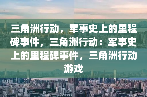 三角洲行动,军事史上的里程碑事件,三角洲行动:军事史上的里程碑事件,三角洲行动游戏