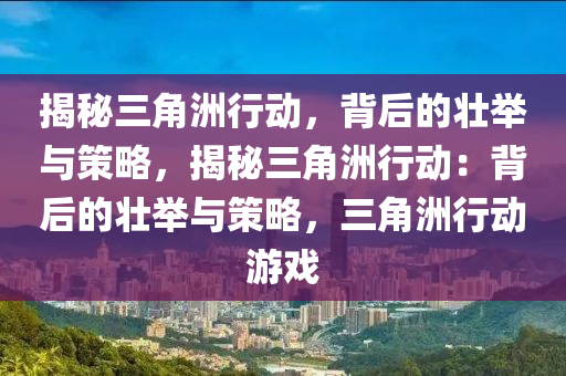揭秘三角洲行动,背后的壮举与策略,揭秘三角洲行动:背后的壮举与策略,三角洲行动游戏