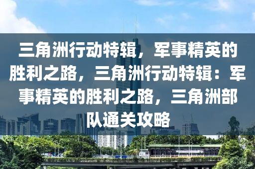 三角洲行动特辑，军事精英的胜利之路，三角洲行动特辑：军事精英的胜利之路，三角洲部队通关攻略