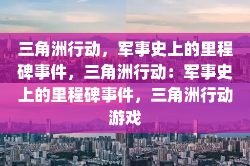 三角洲行动,军事史上的里程碑事件,三角洲行动:军事史上的里程碑事件,三角洲行动游戏