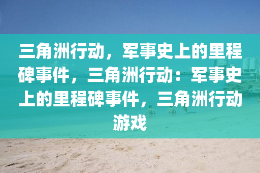 三角洲行动,军事史上的里程碑事件,三角洲行动:军事史上的里程碑事件,三角洲行动游戏
