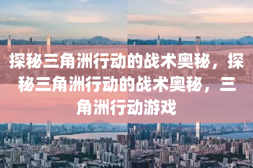 探秘三角洲行动的战术奥秘，探秘三角洲行动的战术奥秘，三角洲行动游戏