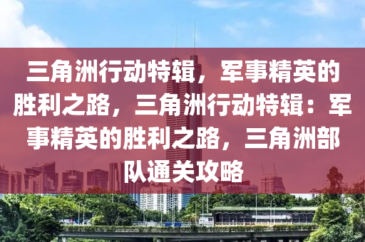 三角洲行动特辑,军事精英的胜利之路,三角洲行动特辑:军事精英的胜利之路,三角洲部队通关攻略