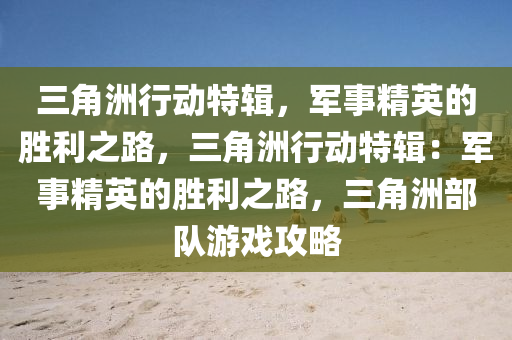 三角洲行动特辑,军事精英的胜利之路,三角洲行动特辑:军事精英的胜利之路,三角洲部队游戏攻略