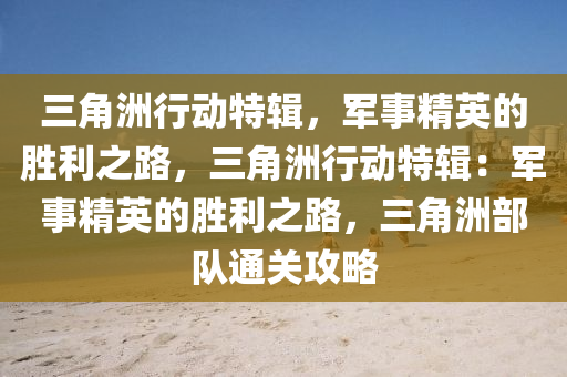 三角洲行动特辑,军事精英的胜利之路,三角洲行动特辑:军事精英的胜利之路,三角洲部队通关攻略