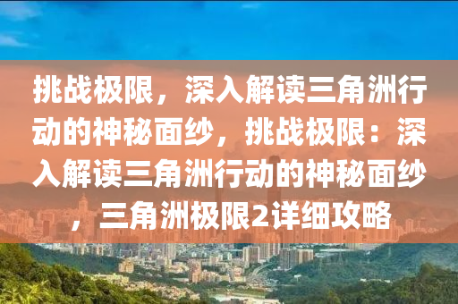 挑战极限,深入解读三角洲行动的神秘面纱,挑战极限:深入解读三角洲行动的神秘面纱,三角洲极限2详细攻略