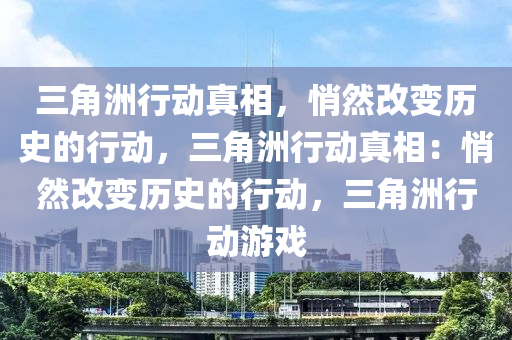 三角洲行动真相,悄然改变历史的行动,三角洲行动真相:悄然改变历史的行动,三角洲行动游戏