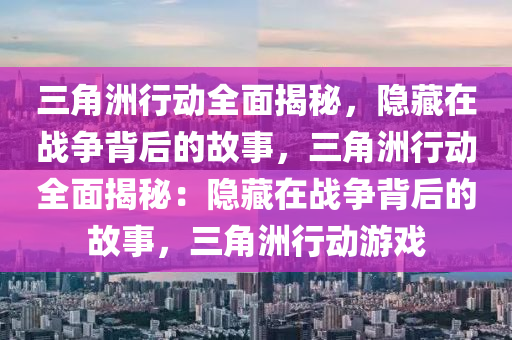 三角洲行动全面揭秘,隐藏在战争背后的故事,三角洲行动全面揭秘:隐藏在战争背后的故事,三角洲行动游戏