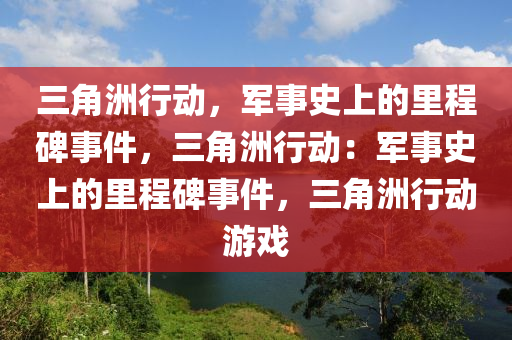 三角洲行动,军事史上的里程碑事件,三角洲行动:军事史上的里程碑事件,三角洲行动游戏
