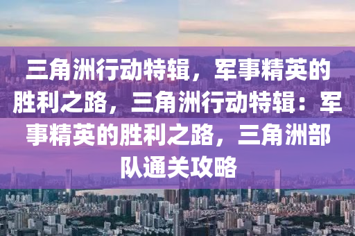 三角洲行动特辑，军事精英的胜利之路，三角洲行动特辑：军事精英的胜利之路，三角洲部队通关攻略