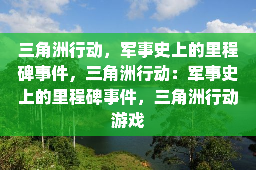 三角洲行动,军事史上的里程碑事件,三角洲行动:军事史上的里程碑事件,三角洲行动游戏