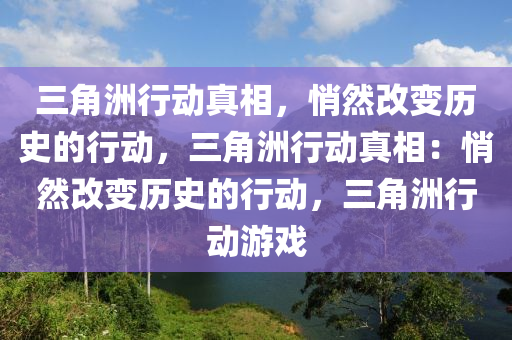 三角洲行动真相,悄然改变历史的行动,三角洲行动真相:悄然改变历史的行动,三角洲行动游戏