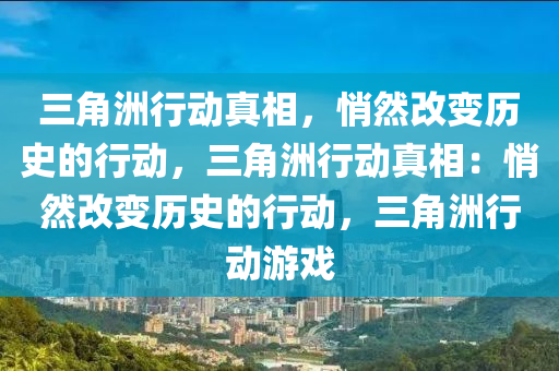 三角洲行动真相，悄然改变历史的行动，三角洲行动真相：悄然改变历史的行动，三角洲行动游戏