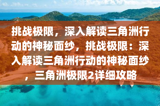 挑战极限,深入解读三角洲行动的神秘面纱,挑战极限:深入解读三角洲行动的神秘面纱,三角洲极限2详细攻略